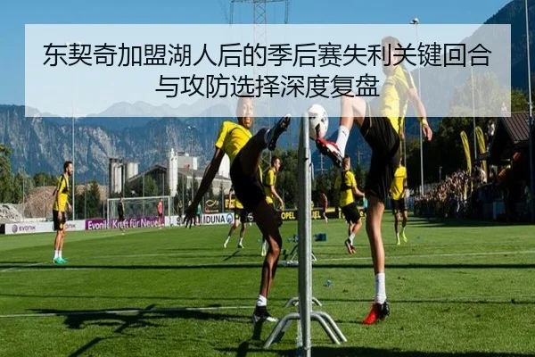 东契奇加盟湖人后的季后赛失利关键回合与攻防选择深度复盘